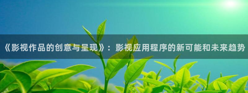 韩国影视在线免费观看：《影视作品的创意与呈现》：影视应用程序的新可能和未来趋势