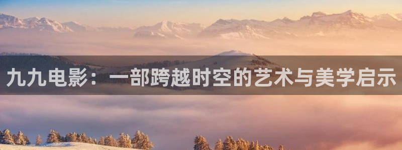 必胜韩国影视：九九电影：一部跨越时空的艺术与美学启示