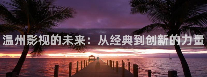 韩国影视免费观看：温州影视的未来：从经典到创新的力量